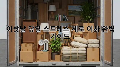 이삿날 당일, 스트레스 제로 이사 완벽 가이드!
