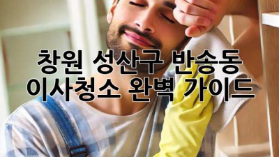 창원 성산구 반송동 이사청소 완벽 가이드